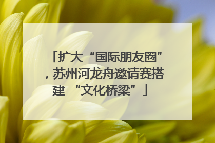 扩大“国际朋友圈”，苏州河龙舟邀请赛搭建 “文化桥梁”